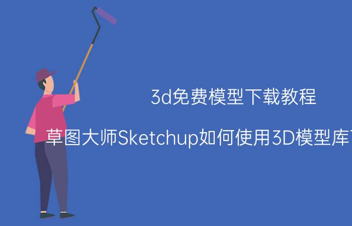 3d免费模型下载教程 草图大师Sketchup如何使用3D模型库下载模型？